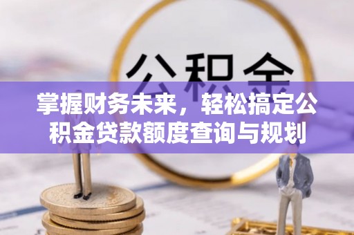 长兴掌握财务未来，轻松搞定公积金贷款额度查询与规划