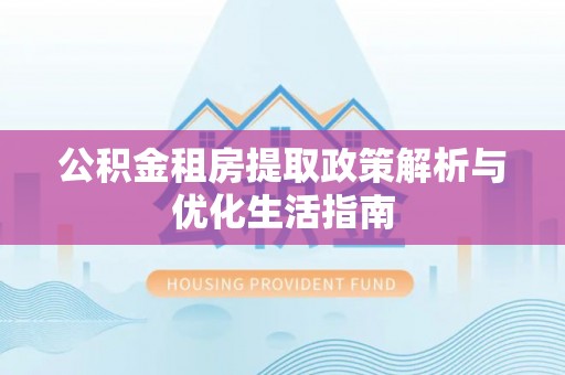 长兴公积金租房提取政策解析与优化生活指南