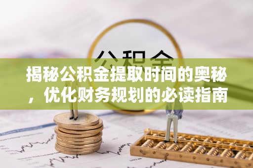 长兴揭秘公积金提取时间的奥秘，优化财务规划的必读指南