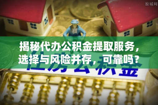 长兴揭秘代办公积金提取服务，选择与风险并存，可靠吗？