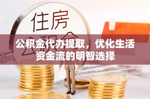 长兴公积金代办提取，优化生活资金流的明智选择