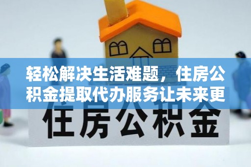 长兴轻松解决生活难题，住房公积金提取代办服务让未来更安心