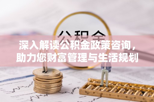 长兴深入解读公积金政策咨询，助力您财富管理与生活规划