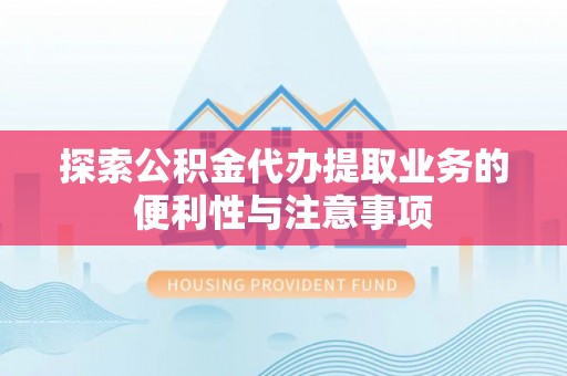长兴探索公积金代办提取业务的便利性与注意事项