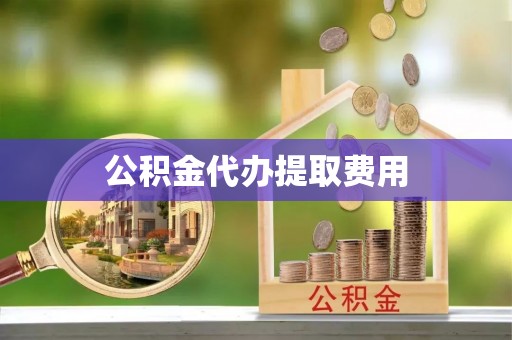 长兴公积金代办提取费用