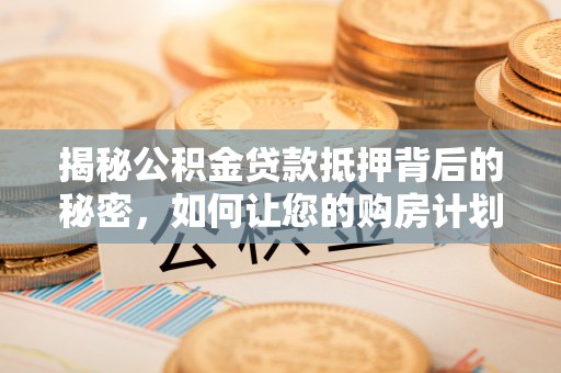 长兴揭秘公积金贷款抵押背后的秘密，如何让您的购房计划更轻松？