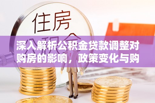 长兴深入解析公积金贷款调整对购房的影响，政策变化与购房者选择
