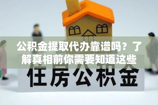 长兴公积金提取代办靠谱吗？了解真相前你需要知道这些