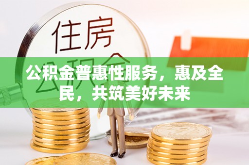 长兴公积金普惠性服务，惠及全民，共筑美好未来