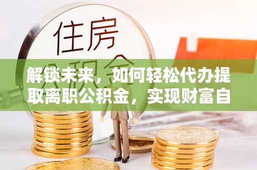 长兴解锁未来，如何轻松代办提取离职公积金，实现财富自由的第一步