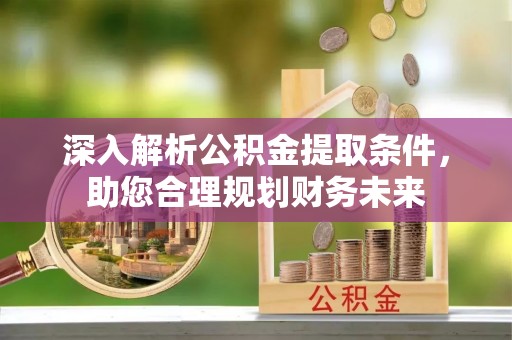 长兴深入解析公积金提取条件，助您合理规划财务未来