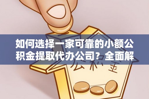 长兴如何选择一家可靠的小额公积金提取代办公司？全面解析与指南