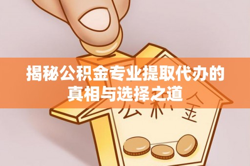 长兴揭秘公积金专业提取代办的真相与选择之道