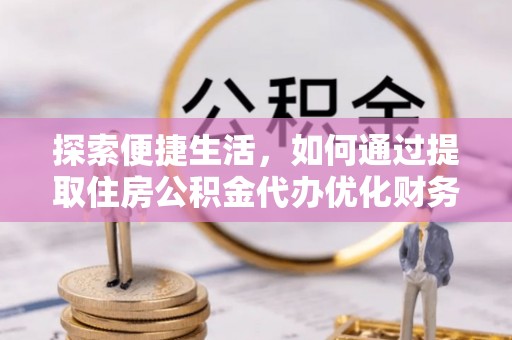 长兴探索便捷生活，如何通过提取住房公积金代办优化财务规划