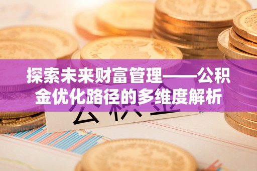 长兴探索未来财富管理——公积金优化路径的多维度解析