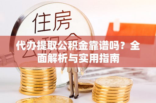 长兴代办提取公积金靠谱吗？全面解析与实用指南