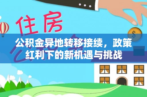 长兴公积金异地转移接续，政策红利下的新机遇与挑战