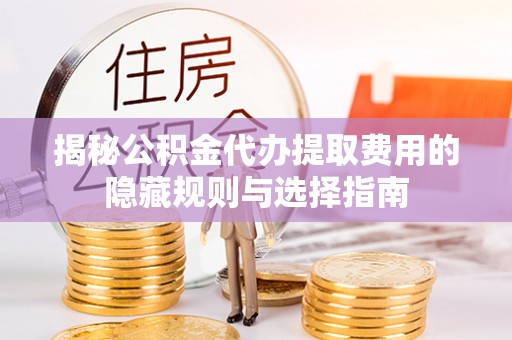 长兴揭秘公积金代办提取费用的隐藏规则与选择指南