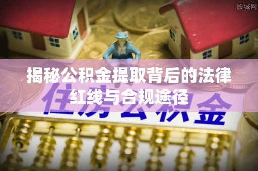 长兴揭秘公积金提取背后的法律红线与合规途径