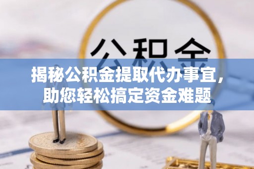 长兴揭秘公积金提取代办事宜，助您轻松搞定资金难题