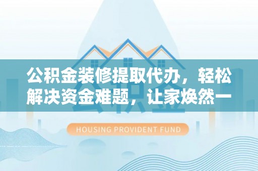 长兴公积金装修提取代办，轻松解决资金难题，让家焕然一新