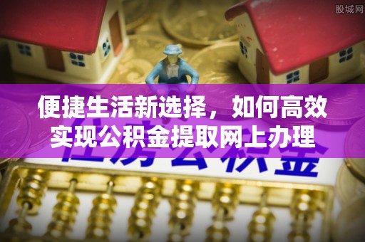 长兴便捷生活新选择，如何高效实现公积金提取网上办理