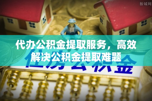 长兴代办公积金提取服务，高效解决公积金提取难题