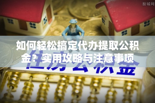 长兴如何轻松搞定代办提取公积金？实用攻略与注意事项