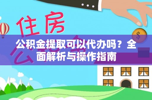 长兴公积金提取可以代办吗？全面解析与操作指南