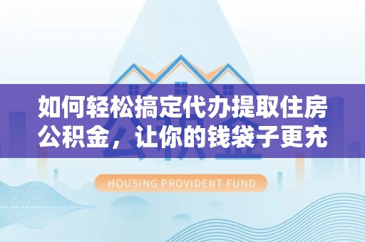 长兴如何轻松搞定代办提取住房公积金，让你的钱袋子更充实