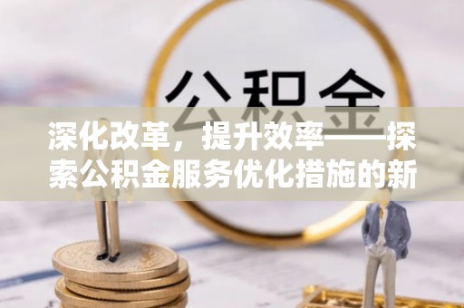 长兴深化改革，提升效率——探索公积金服务优化措施的新路径