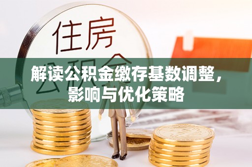 长兴解读公积金缴存基数调整，影响与优化策略