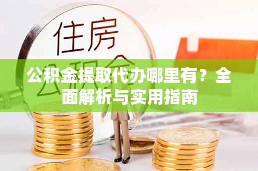 长兴公积金提取代办哪里有？全面解析与实用指南