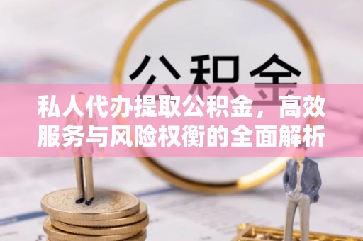 长兴私人代办提取公积金，高效服务与风险权衡的全面解析