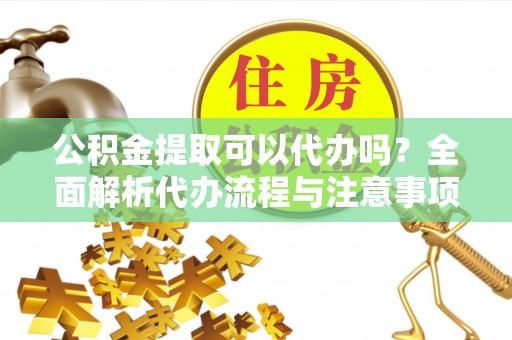 长兴公积金提取可以代办吗？全面解析代办流程与注意事项